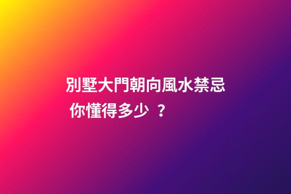 別墅大門朝向風水禁忌 你懂得多少？